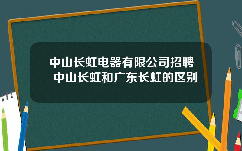 中山长虹电器有限公司招聘 中山长虹和广东长虹的区别